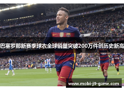 巴塞罗那新赛季球衣全球销量突破200万件创历史新高