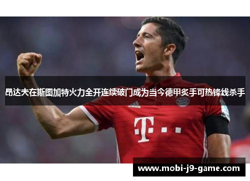 昂达夫在斯图加特火力全开连续破门成为当今德甲炙手可热锋线杀手