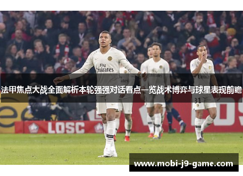 法甲焦点大战全面解析本轮强强对话看点一览战术博弈与球星表现前瞻